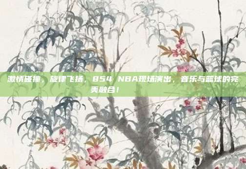 激情碰撞，旋律飞扬，854 NBA现场演出，音乐与篮球的完美融合！🎶🏀