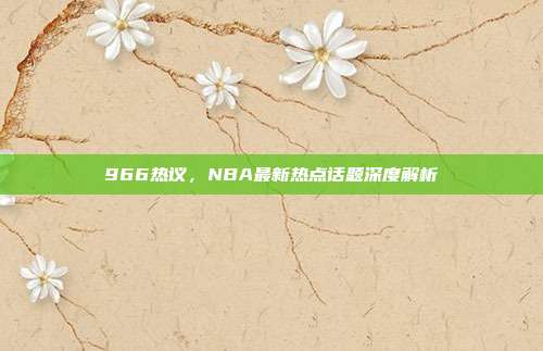 966热议，NBA最新热点话题深度解析