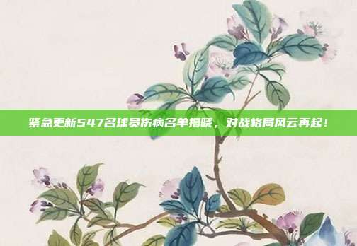 紧急更新547名球员伤病名单揭晓，对战格局风云再起！