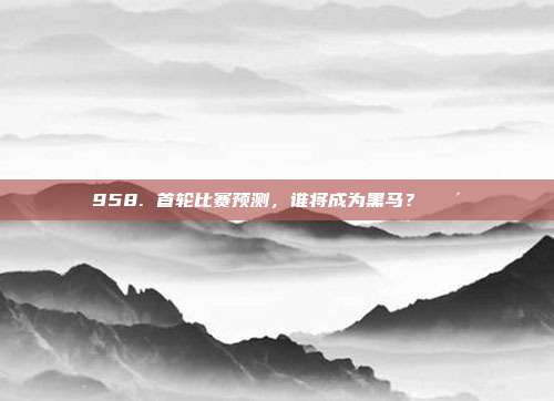 958. 首轮比赛预测，谁将成为黑马？🐴