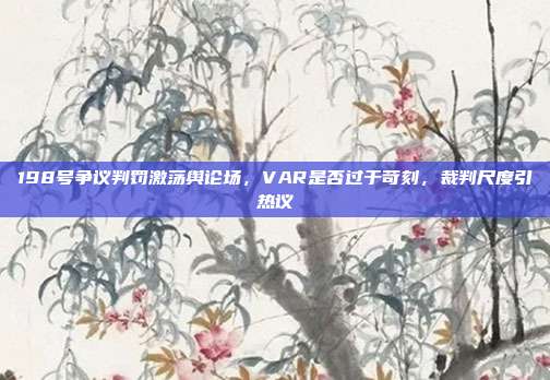 198号争议判罚激荡舆论场，VAR是否过于苛刻，裁判尺度引热议