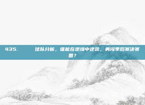 435. 📉 球队分析，谁能在逆境中逆袭，勇闯季后赛决赛圈？