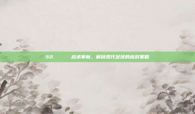 52. 🔄 战术革新，解码现代足球的应对策略