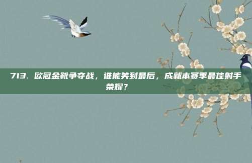 713. 欧冠金靴争夺战，谁能笑到最后，成就本赛季最佳射手荣耀？🏅