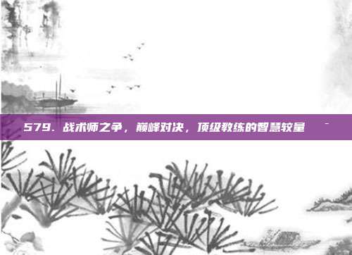 579. 战术师之争，巅峰对决，顶级教练的智慧较量🎯