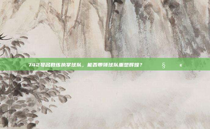 742号名教练执掌球队，能否带领球队重塑辉煌？🏆🧑‍🏫