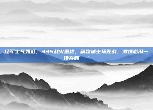 红军士气如虹，335战火重燃，利物浦主场迎战，激情澎湃一役在即🔴