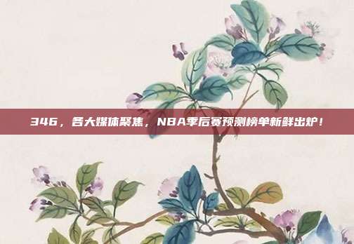 346，各大媒体聚焦，NBA季后赛预测榜单新鲜出炉！