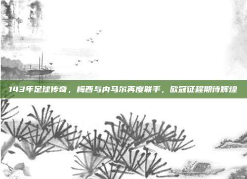 143年足球传奇，梅西与内马尔再度联手，欧冠征程期待辉煌