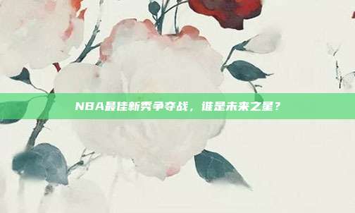 NBA最佳新秀争夺战，谁是未来之星？