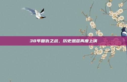 38年复仇之战，历史恩怨再度上演