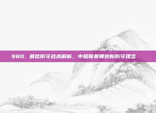 980. 最佳防守战术解析，中超联赛拥抱新防守理念🔐