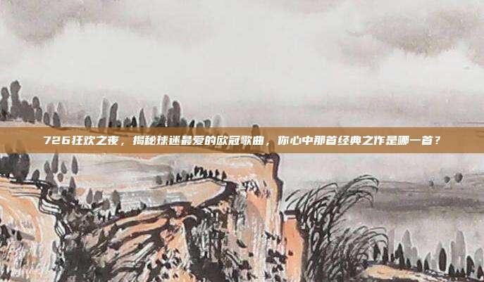 726狂欢之夜，揭秘球迷最爱的欧冠歌曲，你心中那首经典之作是哪一首？