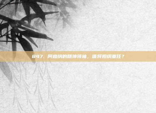 847. 阿森纳的精神领袖，谁将担纲重任？