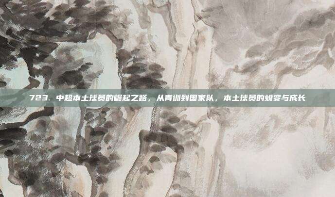 723. 中超本土球员的崛起之路，从青训到国家队，本土球员的蜕变与成长