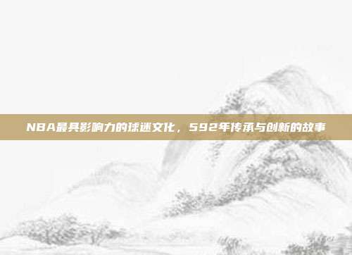 NBA最具影响力的球迷文化，592年传承与创新的故事