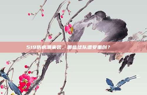 519伤病潮来袭，哪些球队遭受重创？💔