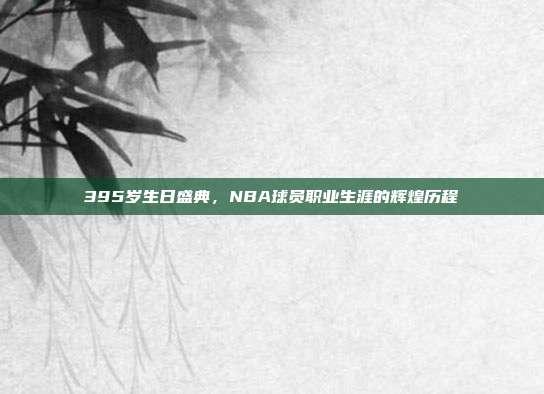 395岁生日盛典，NBA球员职业生涯的辉煌历程