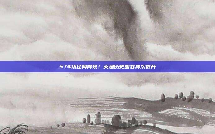 574场经典再现！英超历史画卷再次展开