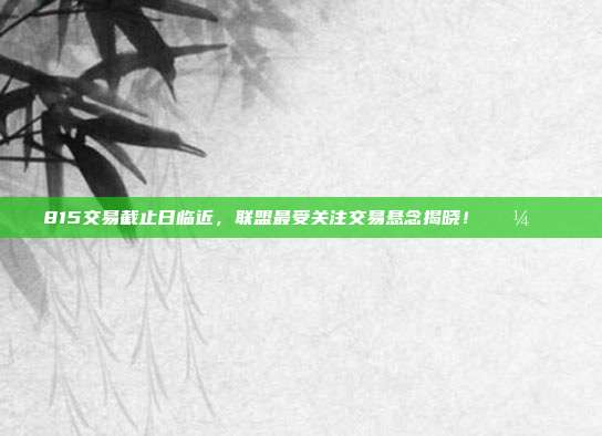 815交易截止日临近，联盟最受关注交易悬念揭晓！💼📊