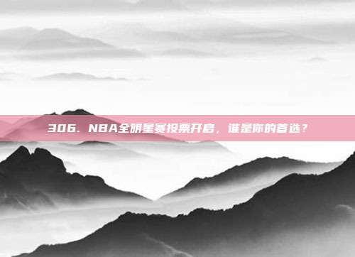 306. NBA全明星赛投票开启，谁是你的首选？