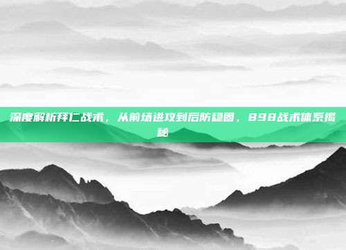 深度解析拜仁战术，从前场进攻到后防稳固，898战术体系揭秘🔍