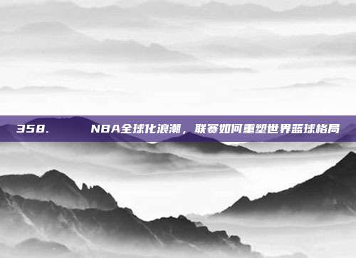 358. 🌍 NBA全球化浪潮，联赛如何重塑世界篮球格局