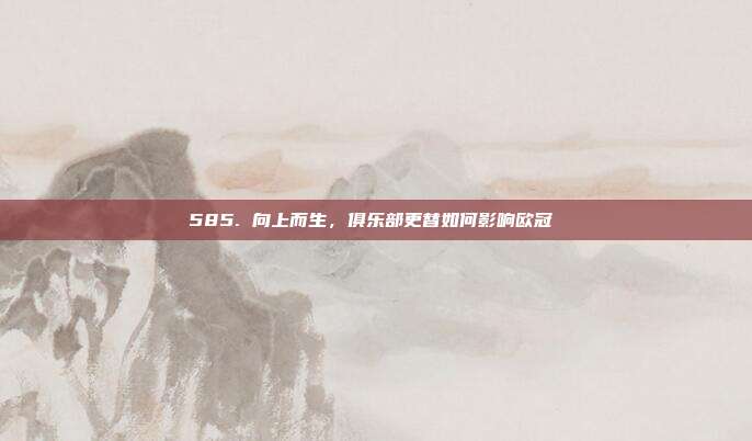 585. 向上而生，俱乐部更替如何影响欧冠⬆️