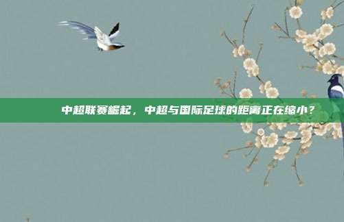 🎈 中超联赛崛起，中超与国际足球的距离正在缩小？