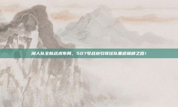 湖人队全新战术布局，507号战袍引领球队重返巅峰之路！