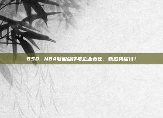 650. NBA联盟合作与企业责任，新趋势探讨！