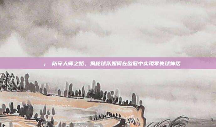 🛡️ 防守大师之路，揭秘球队如何在欧冠中实现零失球神话