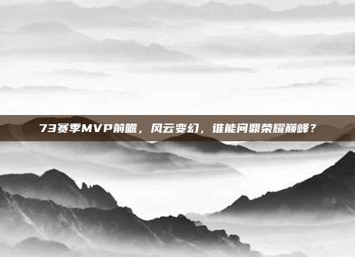 73赛季MVP前瞻，风云变幻，谁能问鼎荣耀巅峰？