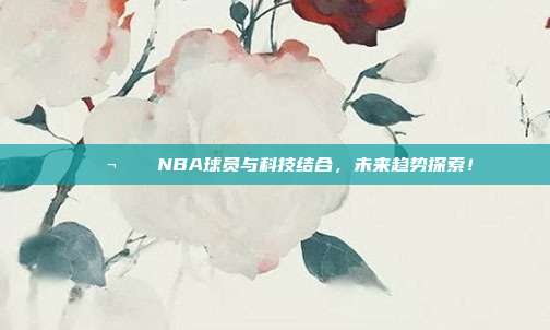 🔬🌍NBA球员与科技结合，未来趋势探索！