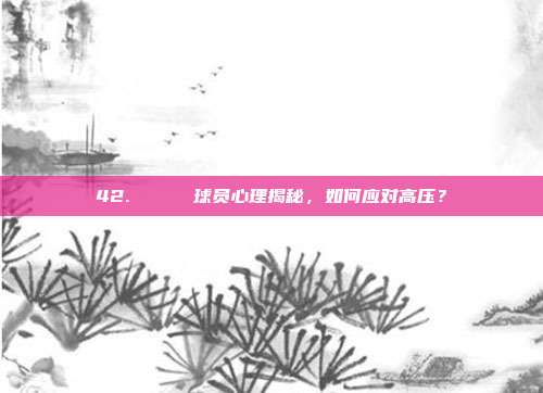 42. 🔍 球员心理揭秘，如何应对高压？