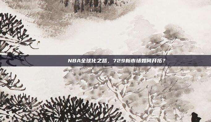 🌏🚀NBA全球化之路，729新市场如何开拓？