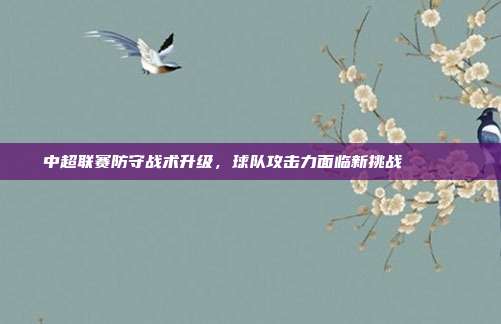 中超联赛防守战术升级，球队攻击力面临新挑战 🔒⚔️