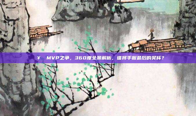 🥇 MVP之争，360度全景解析，谁将手握最后的奖杯？