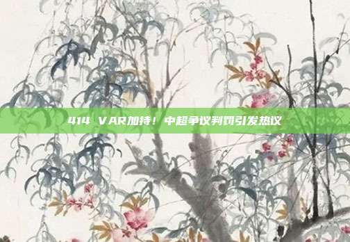 414 VAR加持！中超争议判罚引发热议