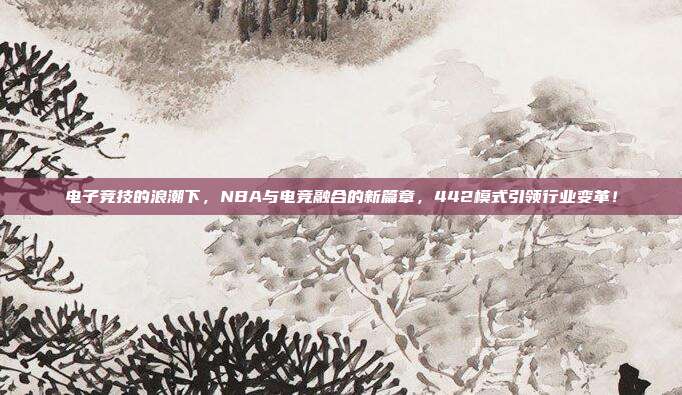 电子竞技的浪潮下，NBA与电竞融合的新篇章，442模式引领行业变革！