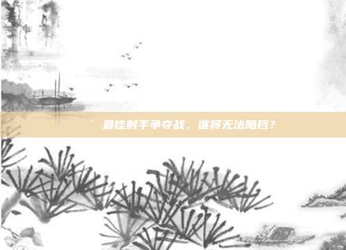 🎯 最佳射手争夺战，谁将无法阻挡？