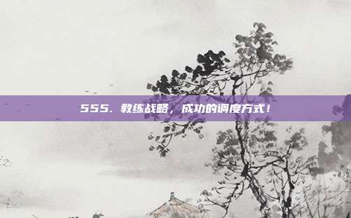 555. 教练战略，成功的调度方式！