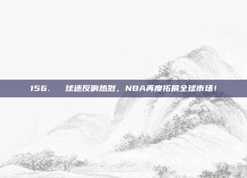 156. ⚡ 球迷反响热烈，NBA再度拓展全球市场！