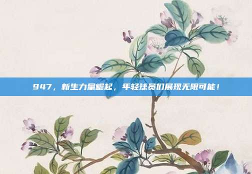 947，新生力量崛起，年轻球员们展现无限可能！