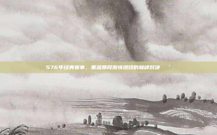 576年经典赛事，重温那段激情燃烧的巅峰对决🕰️