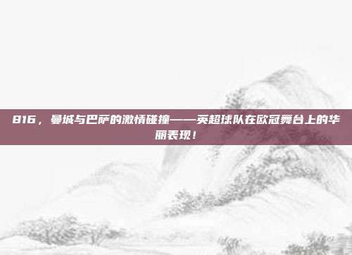 816，曼城与巴萨的激情碰撞——英超球队在欧冠舞台上的华丽表现！