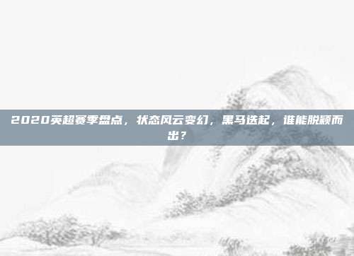 2020英超赛季盘点，状态风云变幻，黑马迭起，谁能脱颖而出？